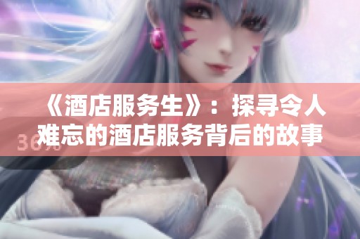 《酒店服务生》：探寻令人难忘的酒店服务背后的故事与细节