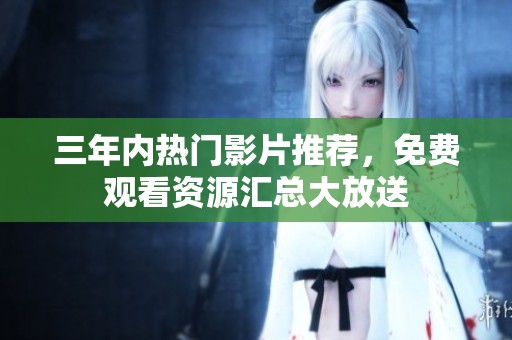三年内热门影片推荐，免费观看资源汇总大放送