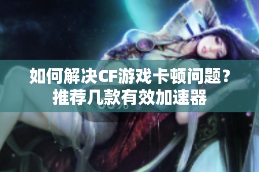 如何解决CF游戏卡顿问题？推荐几款有效加速器