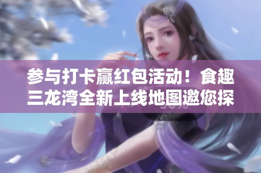 参与打卡赢红包活动！食趣三龙湾全新上线地图邀您探索