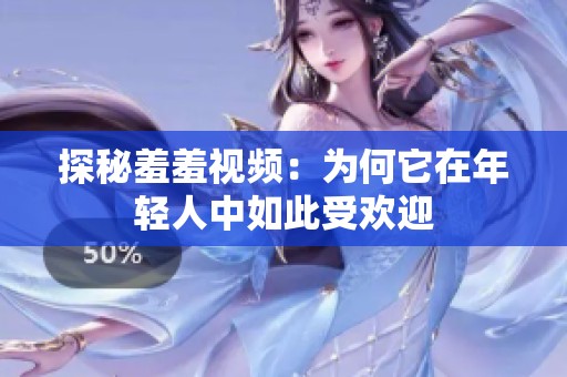 探秘羞羞视频：为何它在年轻人中如此受欢迎