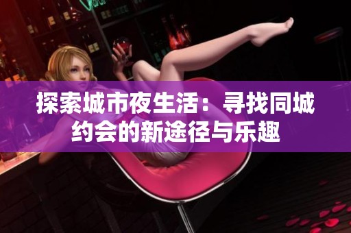 探索城市夜生活：寻找同城约会的新途径与乐趣
