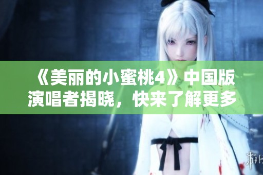 《美丽的小蜜桃4》中国版演唱者揭晓，快来了解更多！