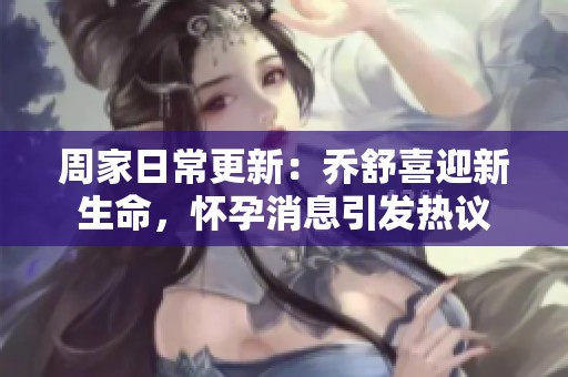 周家日常更新：乔舒喜迎新生命，怀孕消息引发热议