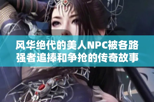 风华绝代的美人NPC被各路强者追捧和争抢的传奇故事