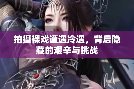 拍摄裸戏遭遇冷遇，背后隐藏的艰辛与挑战