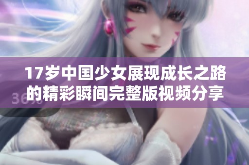 17岁中国少女展现成长之路的精彩瞬间完整版视频分享