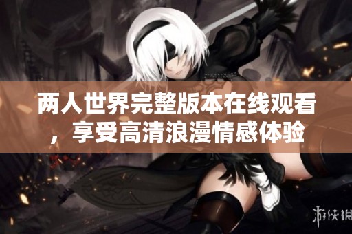 两人世界完整版本在线观看，享受高清浪漫情感体验