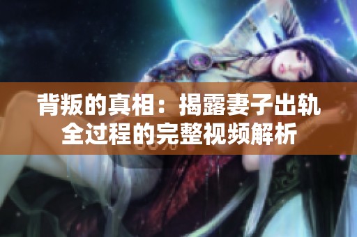 背叛的真相：揭露妻子出轨全过程的完整视频解析