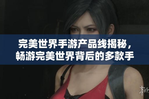 完美世界手游产品线揭秘，畅游完美世界背后的多款手机游戏