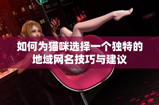 如何为猫咪选择一个独特的地域网名技巧与建议