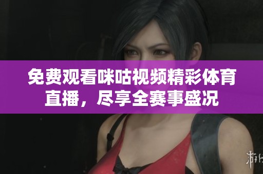 免费观看咪咕视频精彩体育直播，尽享全赛事盛况
