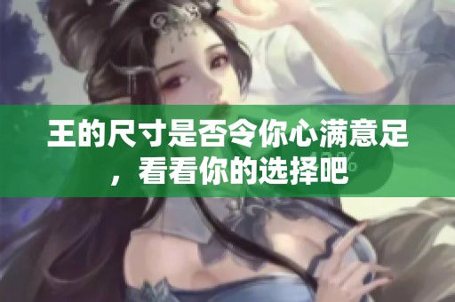 王的尺寸是否令你心满意足，看看你的选择吧