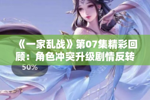 《一家乱战》第07集精彩回顾：角色冲突升级剧情反转频发