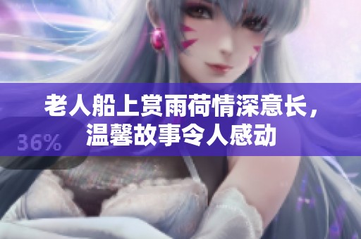 老人船上赏雨荷情深意长，温馨故事令人感动