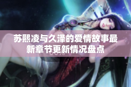 苏熙凌与久泽的爱情故事最新章节更新情况盘点