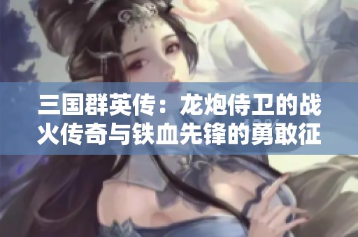 三国群英传：龙炮侍卫的战火传奇与铁血先锋的勇敢征战