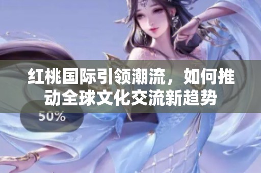 红桃国际引领潮流，如何推动全球文化交流新趋势