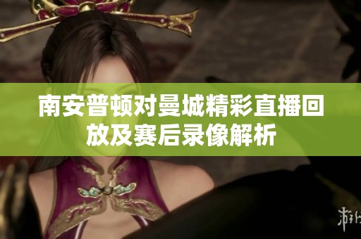 南安普顿对曼城精彩直播回放及赛后录像解析