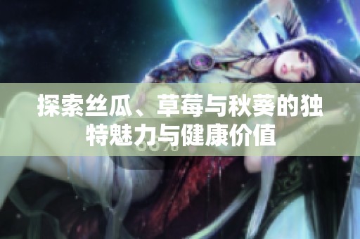 探索丝瓜、草莓与秋葵的独特魅力与健康价值