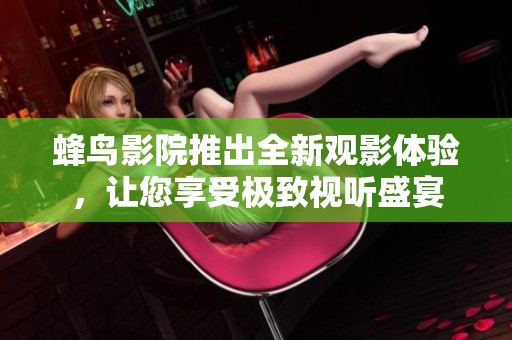 蜂鸟影院推出全新观影体验，让您享受极致视听盛宴