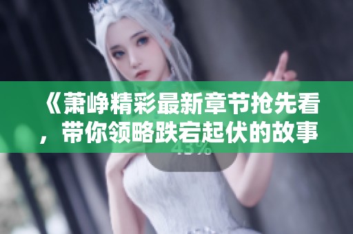 《萧峥精彩最新章节抢先看，带你领略跌宕起伏的故事》
