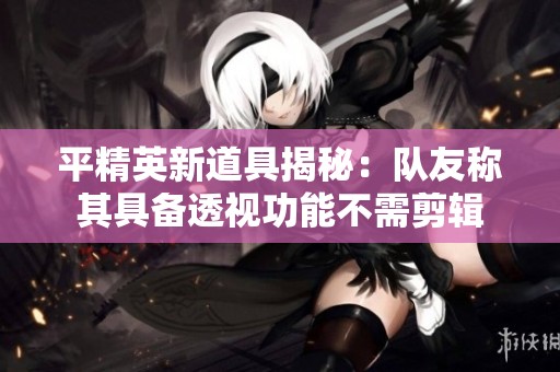 平精英新道具揭秘：队友称其具备透视功能不需剪辑