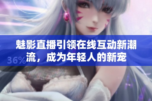 魅影直播引领在线互动新潮流，成为年轻人的新宠