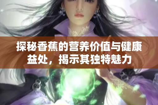 探秘香蕉的营养价值与健康益处，揭示其独特魅力