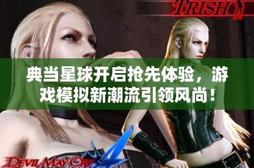 典当星球开启抢先体验，游戏模拟新潮流引领风尚！