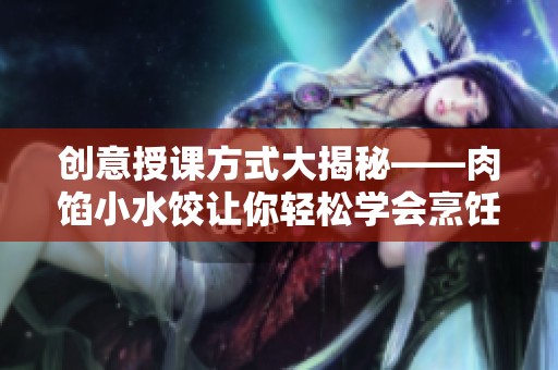 创意授课方式大揭秘——肉馅小水饺让你轻松学会烹饪技巧