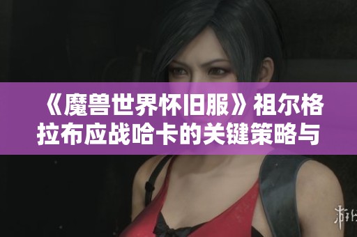 《魔兽世界怀旧服》祖尔格拉布应战哈卡的关键策略与技巧分析