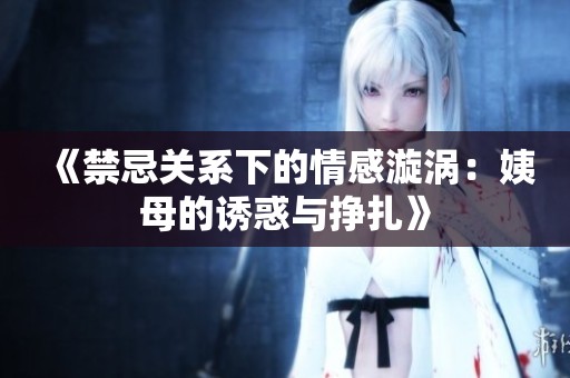 《禁忌关系下的情感漩涡：姨母的诱惑与挣扎》