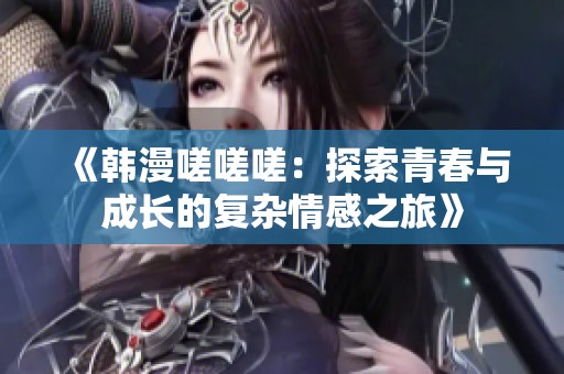 《韩漫嗟嗟嗟：探索青春与成长的复杂情感之旅》