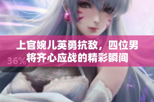 上官婉儿英勇抗敌，四位男将齐心应战的精彩瞬间