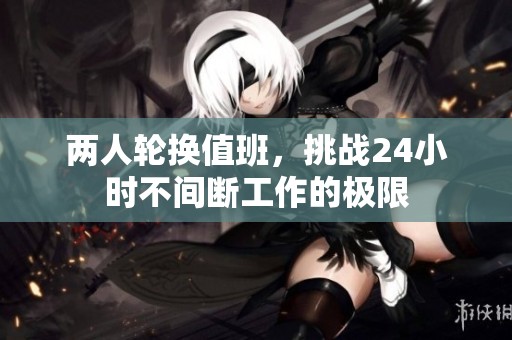 两人轮换值班，挑战24小时不间断工作的极限