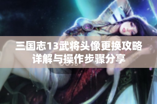 三国志13武将头像更换攻略详解与操作步骤分享