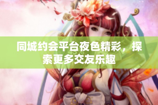 同城约会平台夜色精彩，探索更多交友乐趣