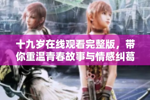十九岁在线观看完整版，带你重温青春故事与情感纠葛