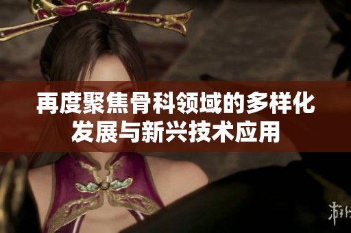 再度聚焦骨科领域的多样化发展与新兴技术应用