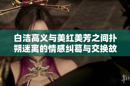 白洁高义与美红美芳之间扑朔迷离的情感纠葛与交换故事