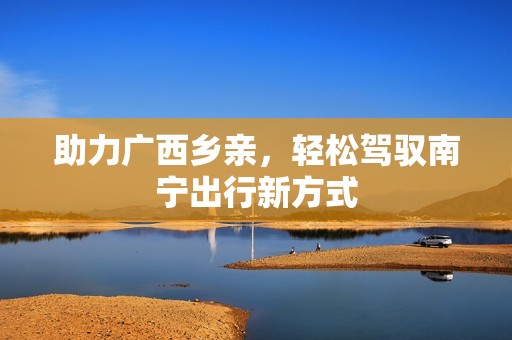 助力广西乡亲，轻松驾驭南宁出行新方式