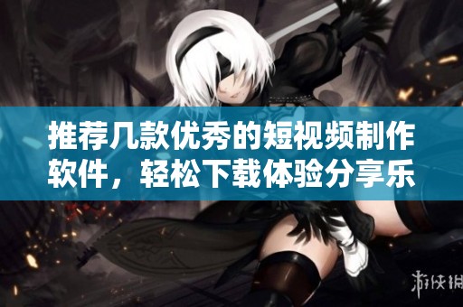 推荐几款优秀的短视频制作软件，轻松下载体验分享乐趣