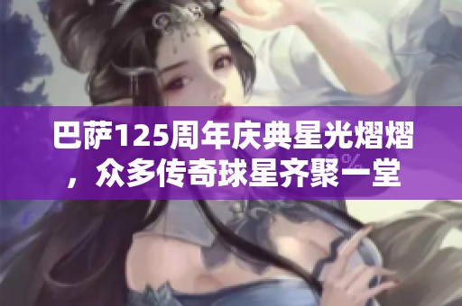 巴萨125周年庆典星光熠熠，众多传奇球星齐聚一堂