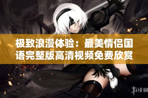 极致浪漫体验：最美情侣国语完整版高清视频免费欣赏