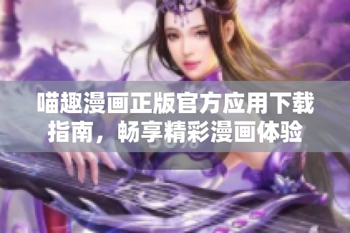喵趣漫画正版官方应用下载指南，畅享精彩漫画体验