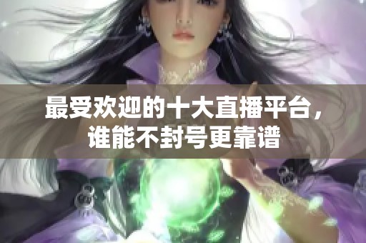 最受欢迎的十大直播平台，谁能不封号更靠谱