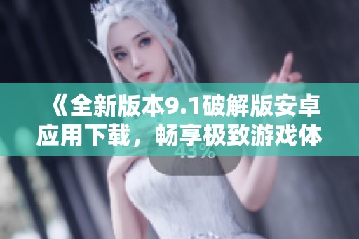 《全新版本9.1破解版安卓应用下载，畅享极致游戏体验》