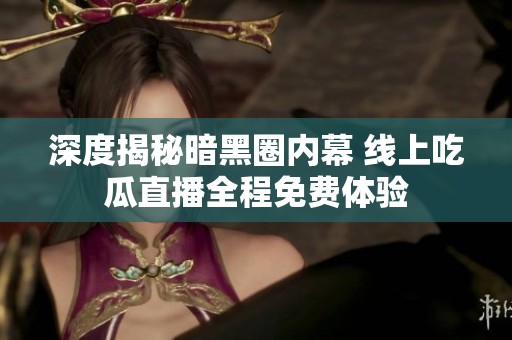 深度揭秘暗黑圈内幕 线上吃瓜直播全程免费体验