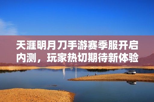 天涯明月刀手游赛季服开启内测，玩家热切期待新体验
